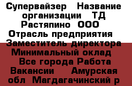 Супервайзер › Название организации ­ ТД Растяпино, ООО › Отрасль предприятия ­ Заместитель директора › Минимальный оклад ­ 1 - Все города Работа » Вакансии   . Амурская обл.,Магдагачинский р-н